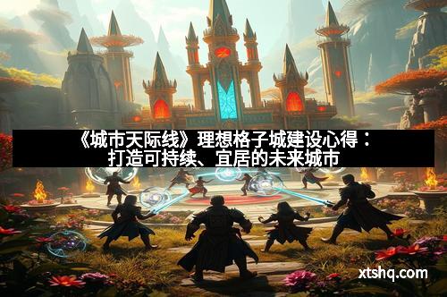《城市天际线》理想格子城建设心得：打造可持续、宜居的未来城市