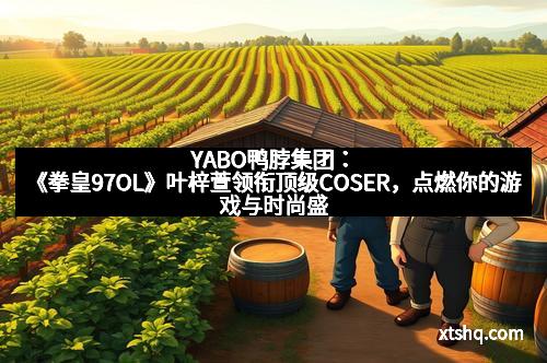 YABO鸭脖集团：《拳皇97OL》叶梓萱领衔顶级COSER，点燃你的游戏与时尚盛宴