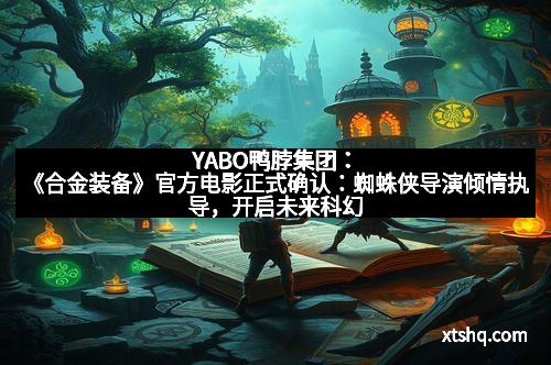 YABO鸭脖集团：《合金装备》官方电影正式确认：蜘蛛侠导演倾情执导，开启未来科幻大片新篇章