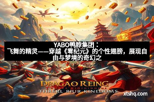 YABO鸭脖集团：飞舞的精灵——穿越《零纪元》的个性翅膀，展现自由与梦境的奇幻之旅